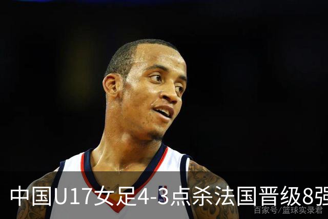 中国U17女足4-3点杀法国晋级8强，牛子琪两度扑点+屡献神扑