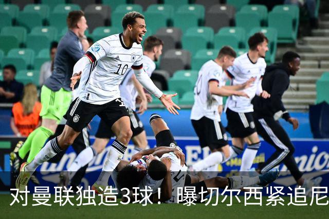 对曼联独造3球！曝切尔西紧追尼科帕斯 转会费预计破亿