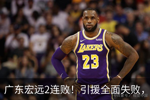 广东宏远2连败！引援全面失败，大外援1分，焦泊乔0篮板，恐面临保级！